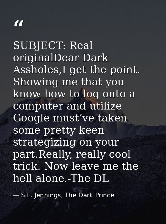 SUBJECT: Real originalDear Dark Assholes,I get the point. Showing me that you know how to log onto a computer and utiliz — S.L. Jennings, The Dark Prince