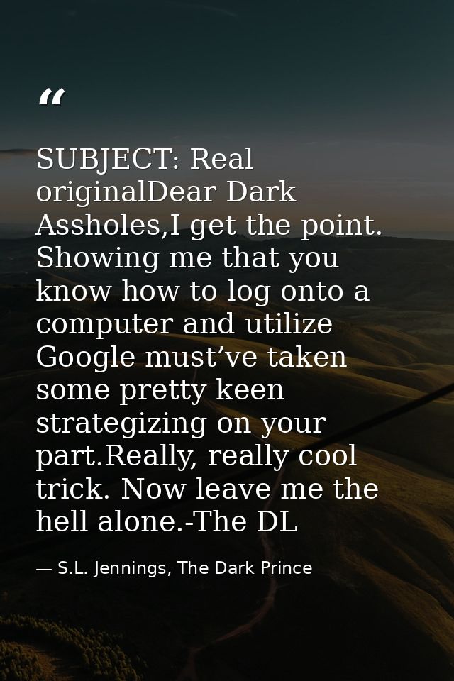 SUBJECT: Real originalDear Dark Assholes,I get the point. Showing me that you know how to log onto a computer and utiliz — S.L. Jennings, The Dark Prince
