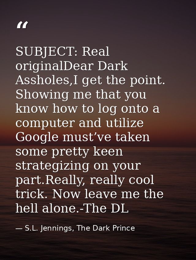SUBJECT: Real originalDear Dark Assholes,I get the point. Showing me that you know how to log onto a computer and utiliz — S.L. Jennings, The Dark Prince