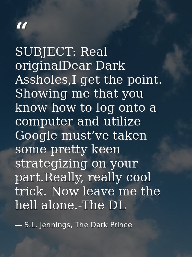 SUBJECT: Real originalDear Dark Assholes,I get the point. Showing me that you know how to log onto a computer and utiliz — S.L. Jennings, The Dark Prince