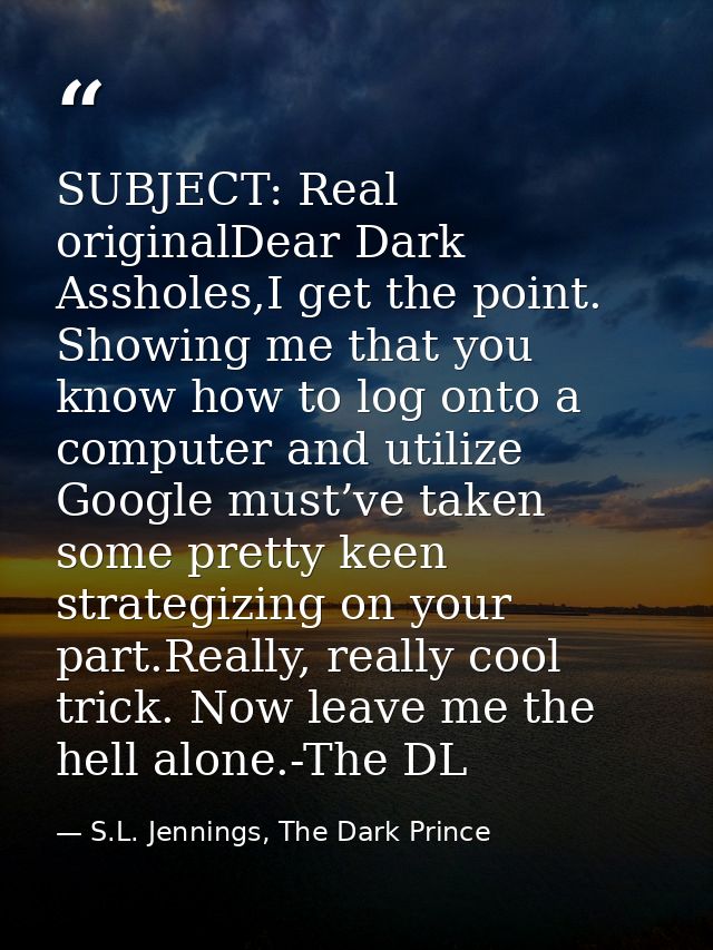 SUBJECT: Real originalDear Dark Assholes,I get the point. Showing me that you know how to log onto a computer and utiliz — S.L. Jennings, The Dark Prince