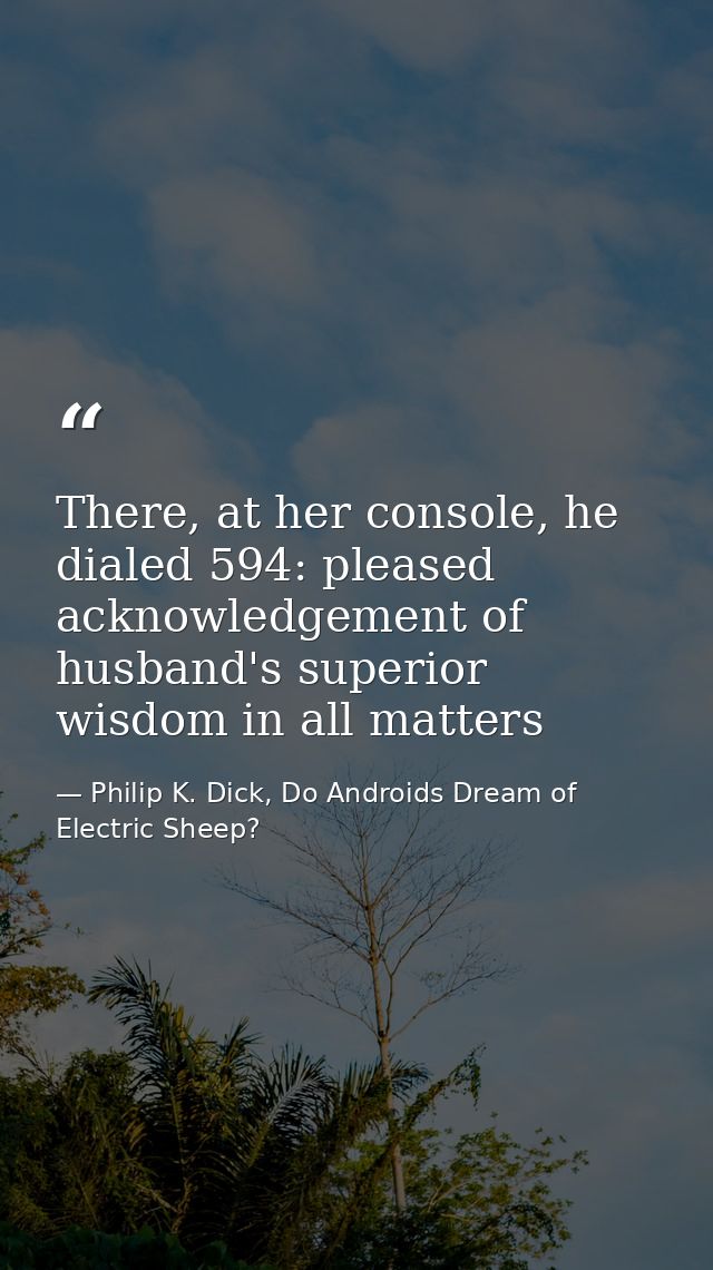 There, at her console, he dialed 594: pleased acknowledgement of husband's superior wisdom in all matters — Philip K. Dick, Do Androids Dream of Electric Sheep?