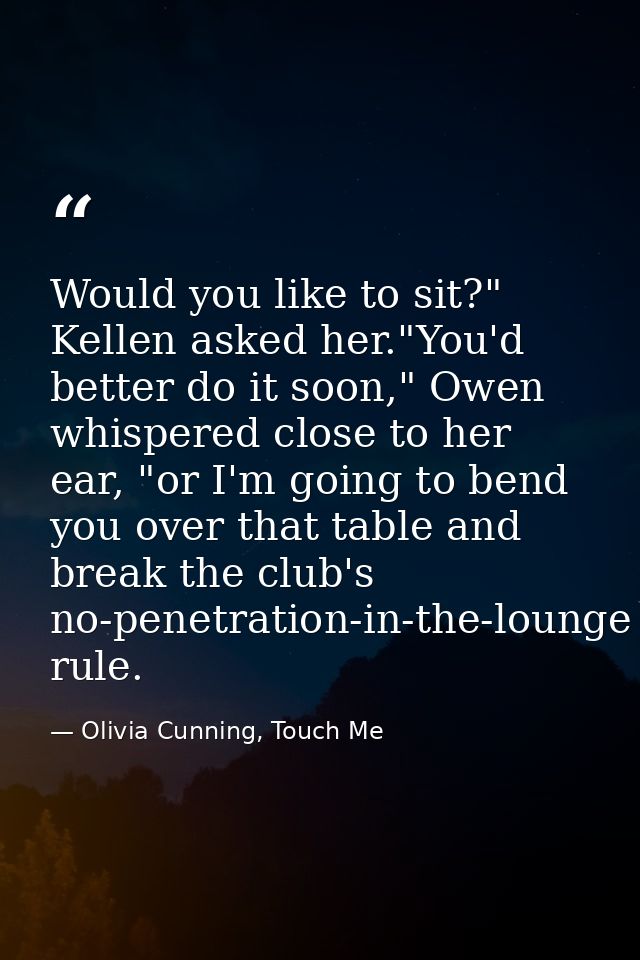 Would you like to sit?" Kellen asked her."You'd better do it soon," Owen whispered close to her ear, "or I'm going to be — Olivia Cunning, Touch Me