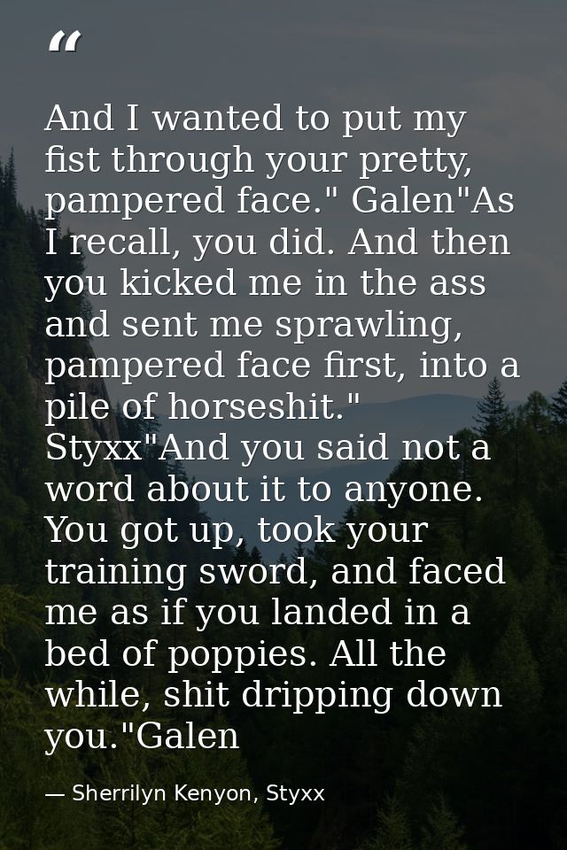 And I wanted to put my fist through your pretty, pampered face." Galen"As I recall, you did. And then you kicked me in t — Sherrilyn Kenyon, Styxx