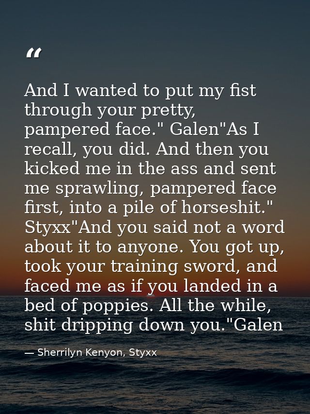 And I wanted to put my fist through your pretty, pampered face." Galen"As I recall, you did. And then you kicked me in t — Sherrilyn Kenyon, Styxx