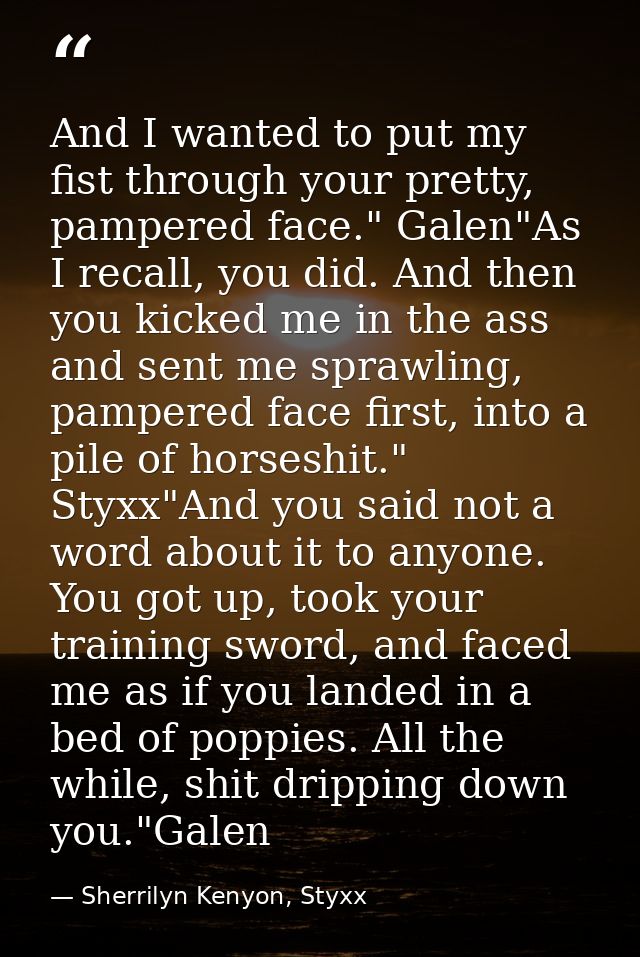 And I wanted to put my fist through your pretty, pampered face." Galen"As I recall, you did. And then you kicked me in t — Sherrilyn Kenyon, Styxx