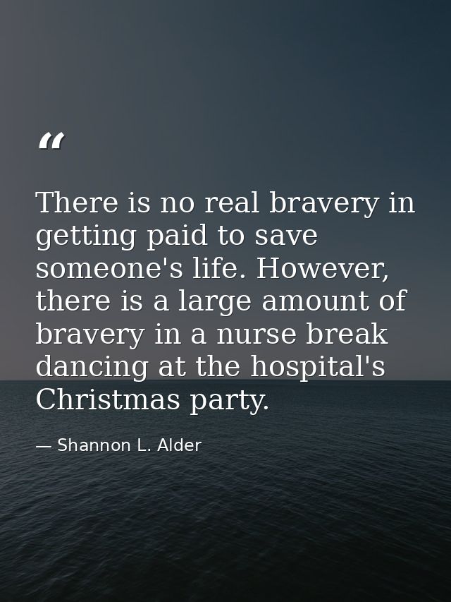 There is no real bravery in getting paid to save someone's life. However, there is a large amount of bravery in a nurse  — Shannon L. Alder
