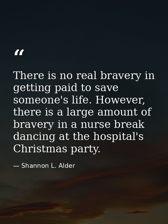 There is no real bravery in getting paid to save someone's life. However, there is a large amount of bravery in a nurse  — Shannon L. Alder
