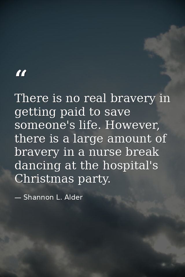 There is no real bravery in getting paid to save someone's life. However, there is a large amount of bravery in a nurse  — Shannon L. Alder