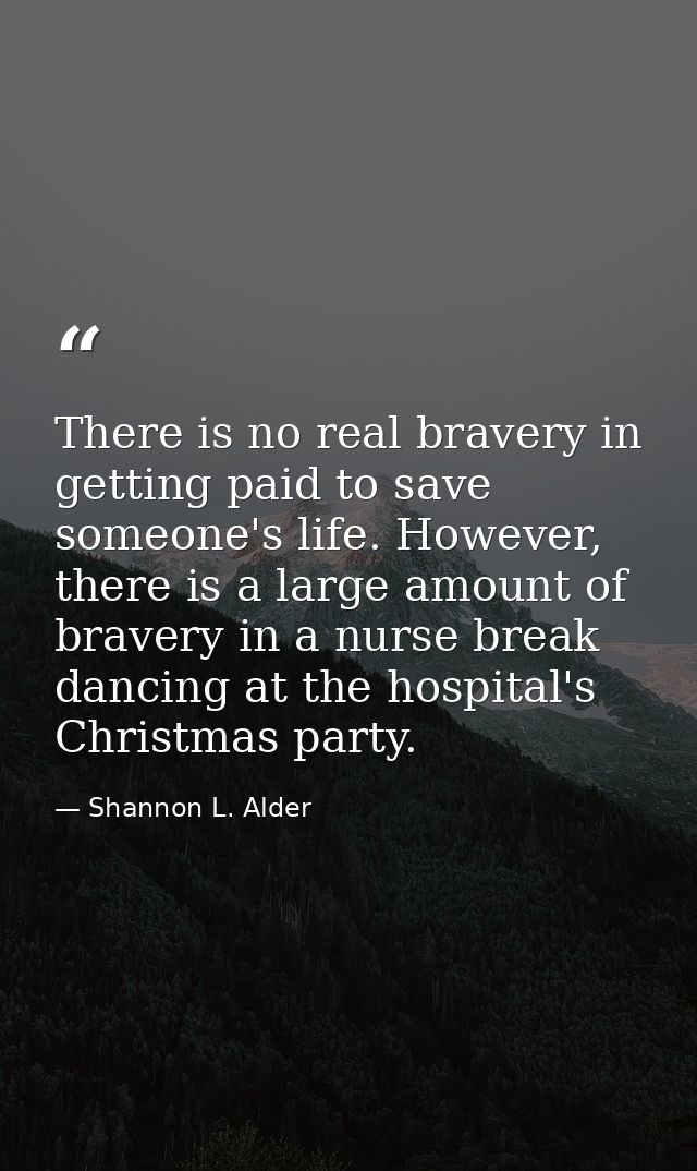 There is no real bravery in getting paid to save someone's life. However, there is a large amount of bravery in a nurse  — Shannon L. Alder