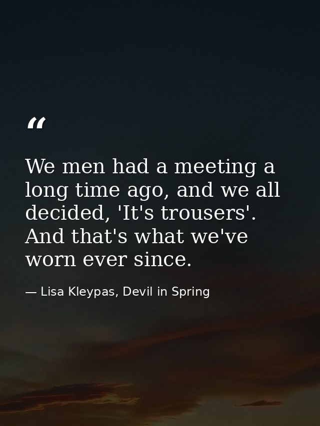We men had a meeting a long time ago, and we all decided, 'It's trousers'. And that's what we've worn ever since. — Lisa Kleypas, Devil in Spring