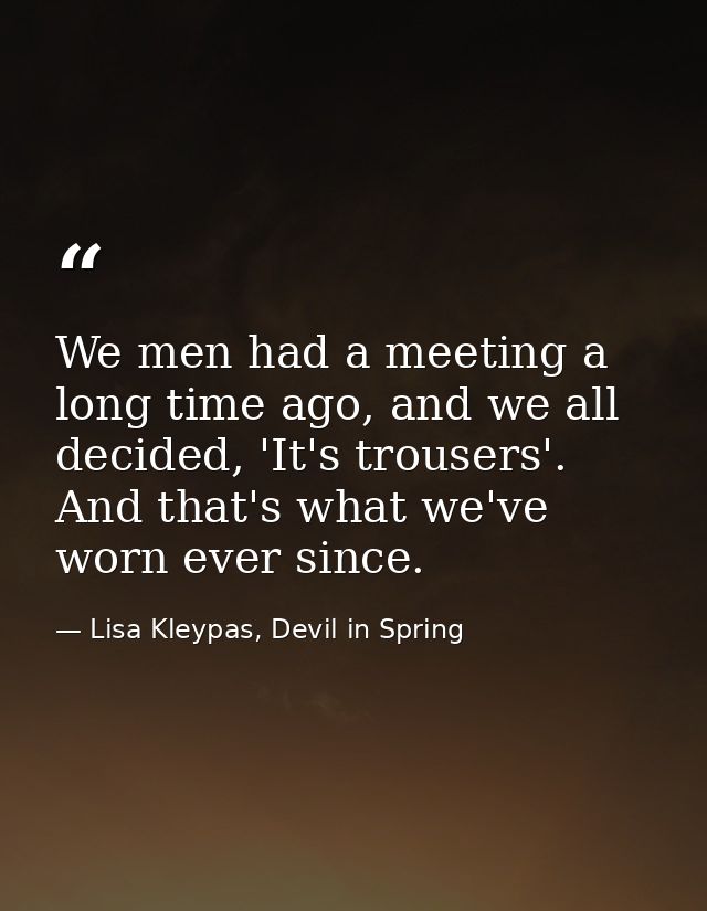 We men had a meeting a long time ago, and we all decided, 'It's trousers'. And that's what we've worn ever since. — Lisa Kleypas, Devil in Spring