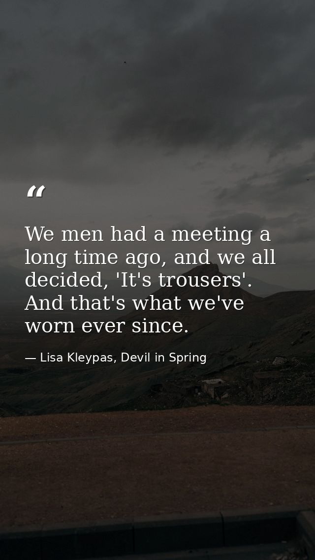 We men had a meeting a long time ago, and we all decided, 'It's trousers'. And that's what we've worn ever since. — Lisa Kleypas, Devil in Spring
