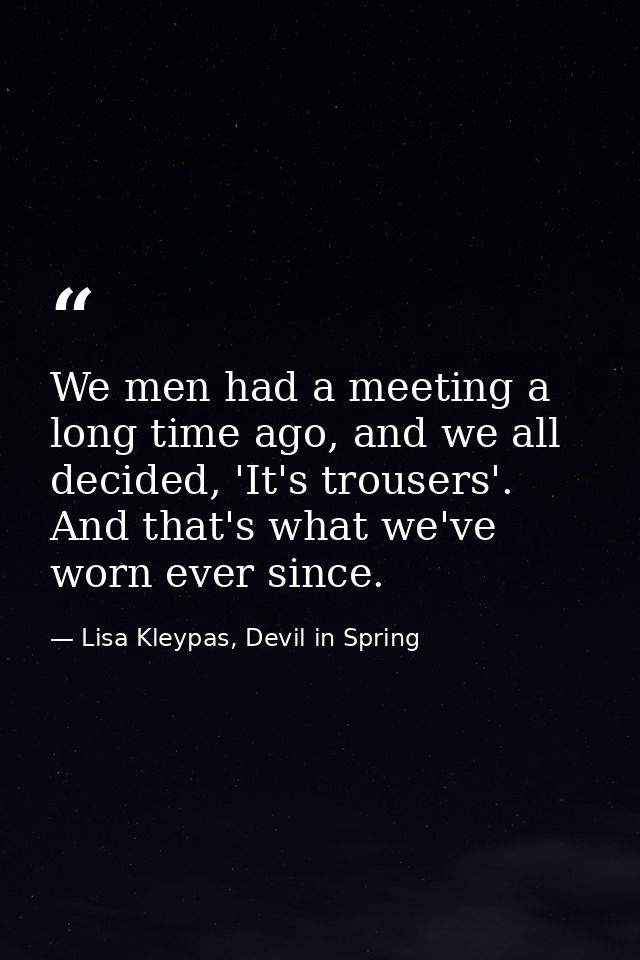 We men had a meeting a long time ago, and we all decided, 'It's trousers'. And that's what we've worn ever since. — Lisa Kleypas, Devil in Spring