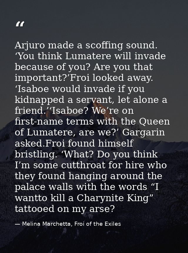 Arjuro made a scoffing sound. ‘You think Lumatere will invade because of you? Are you that important?’Froi looked away.  — Melina Marchetta, Froi of the Exiles