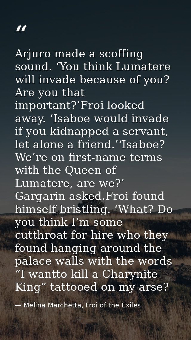 Arjuro made a scoffing sound. ‘You think Lumatere will invade because of you? Are you that important?’Froi looked away.  — Melina Marchetta, Froi of the Exiles