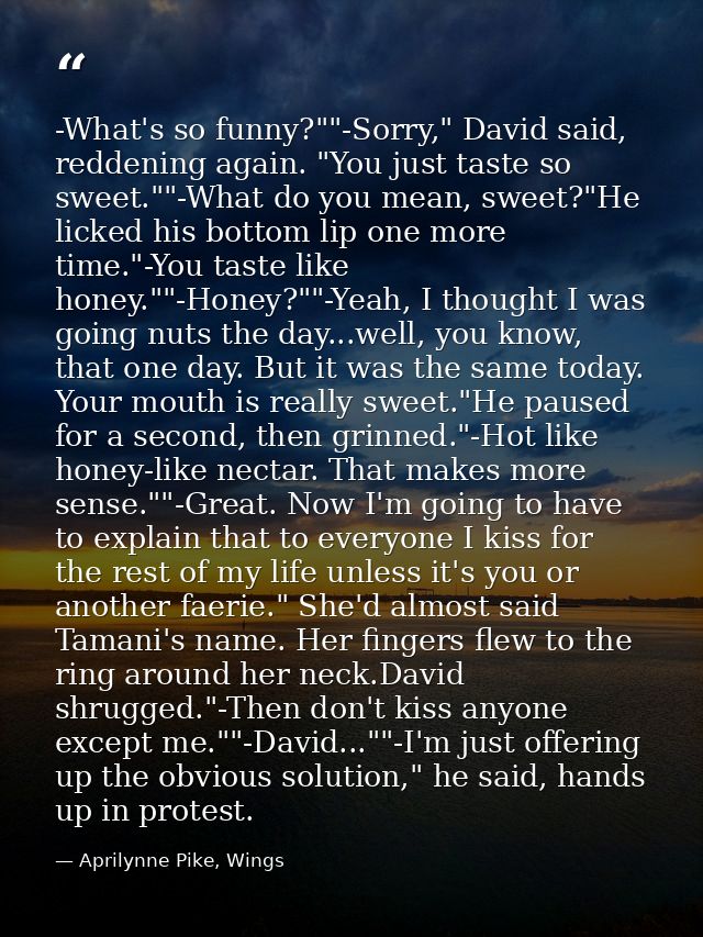 -What's so funny?""-Sorry," David said, reddening again. "You just taste so sweet.""-What do you mean, sweet?"He licked  — Aprilynne Pike, Wings