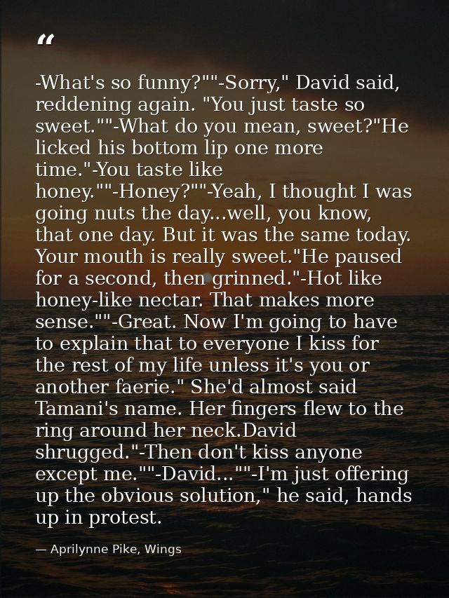 -What's so funny?""-Sorry," David said, reddening again. "You just taste so sweet.""-What do you mean, sweet?"He licked  — Aprilynne Pike, Wings