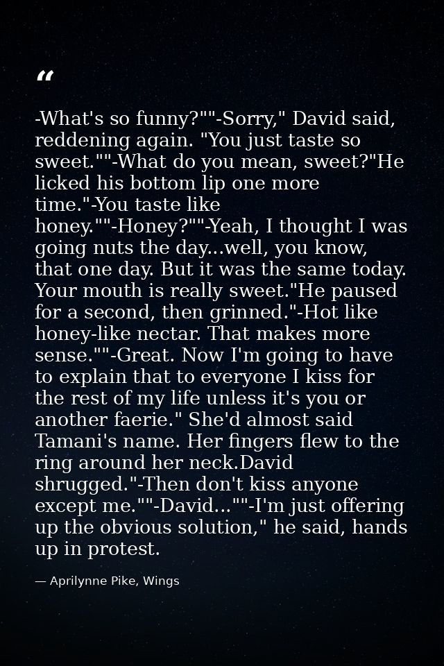 -What's so funny?""-Sorry," David said, reddening again. "You just taste so sweet.""-What do you mean, sweet?"He licked  — Aprilynne Pike, Wings