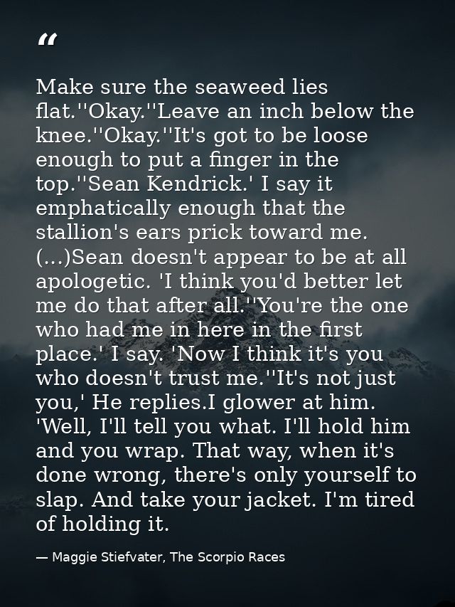 Make sure the seaweed lies flat.''Okay.''Leave an inch below the knee.''Okay.''It's got to be loose enough to put a fing — Maggie Stiefvater, The Scorpio Races