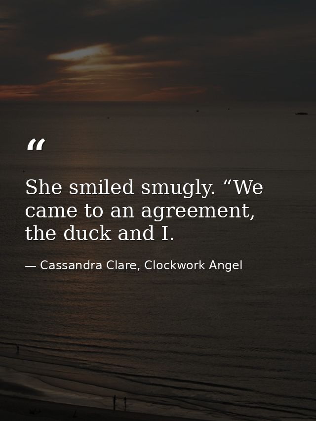 She smiled smugly. “We came to an agreement, the duck and I. — Cassandra Clare, Clockwork Angel