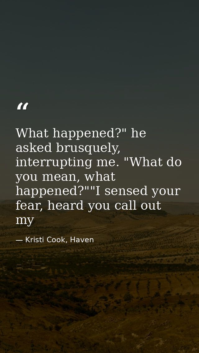 What happened?" he asked brusquely, interrupting me. "What do you mean, what happened?""I sensed your fear, heard you ca — Kristi Cook, Haven