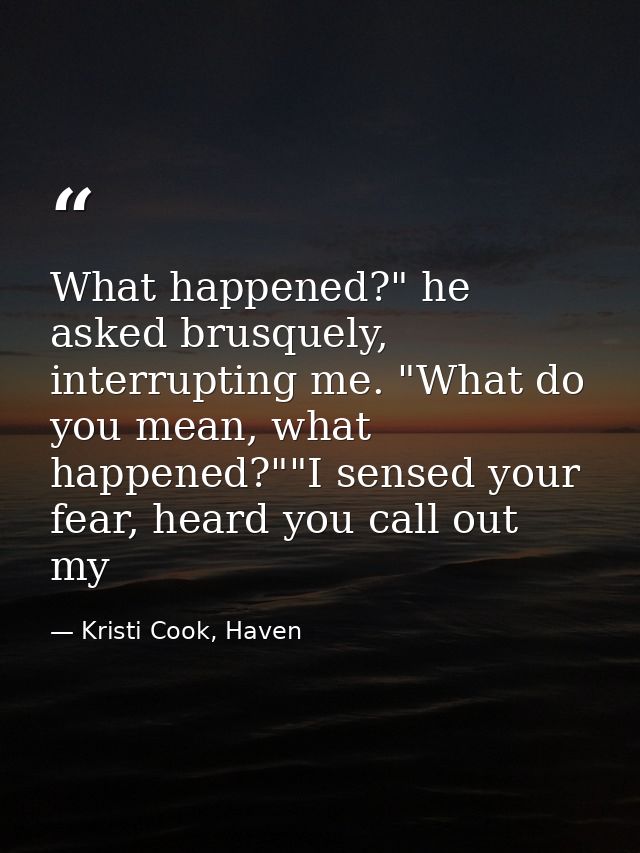 What happened?" he asked brusquely, interrupting me. "What do you mean, what happened?""I sensed your fear, heard you ca — Kristi Cook, Haven