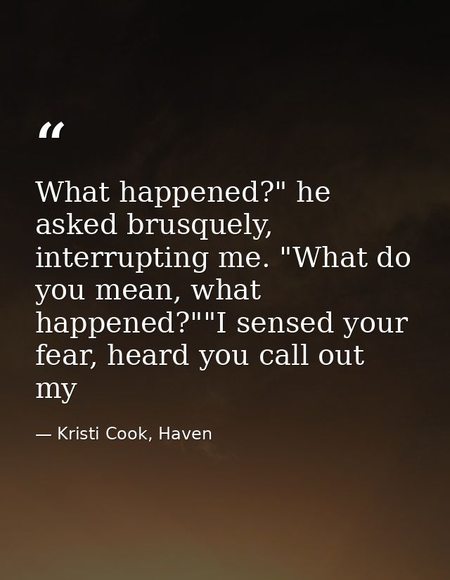 What happened?" he asked brusquely, interrupting me. "What do you mean, what happened?""I sensed your fear, heard you ca — Kristi Cook, Haven