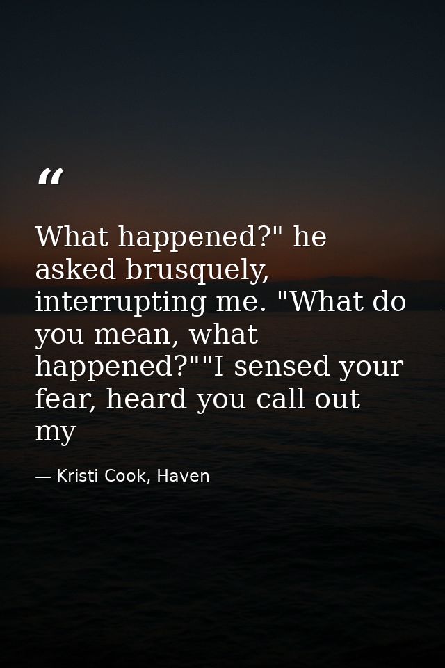 What happened?" he asked brusquely, interrupting me. "What do you mean, what happened?""I sensed your fear, heard you ca — Kristi Cook, Haven