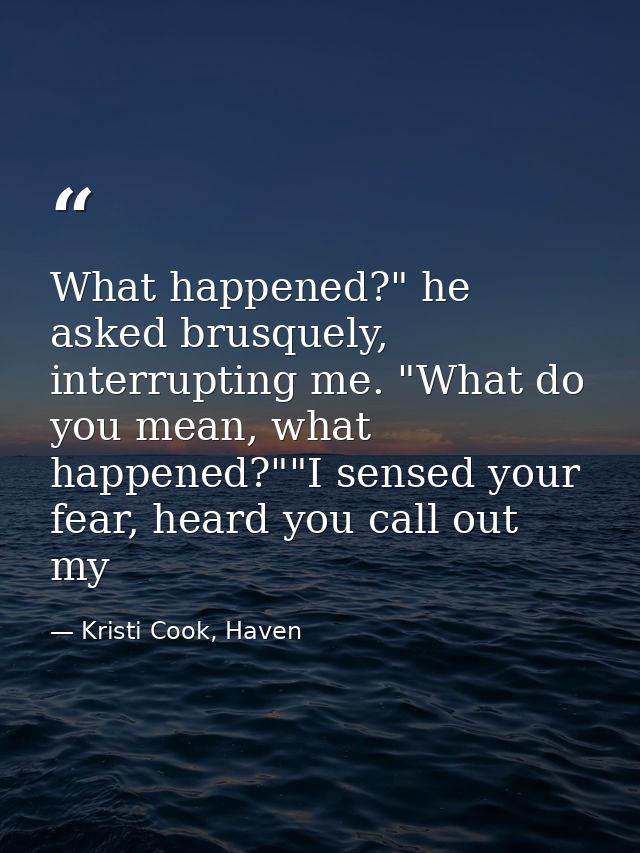 What happened?" he asked brusquely, interrupting me. "What do you mean, what happened?""I sensed your fear, heard you ca — Kristi Cook, Haven