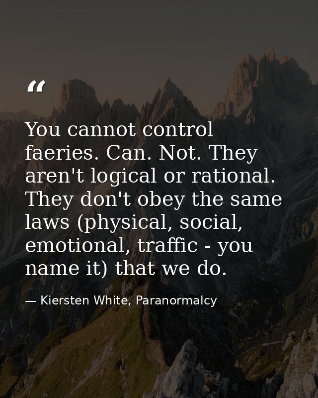 You cannot control faeries. Can. Not. They aren't logical or rational. They don't obey the same laws (physical, social,  — Kiersten White, Paranormalcy