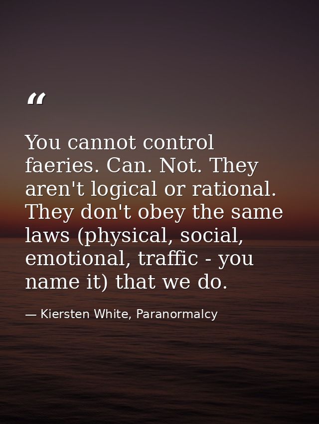You cannot control faeries. Can. Not. They aren't logical or rational. They don't obey the same laws (physical, social,  — Kiersten White, Paranormalcy