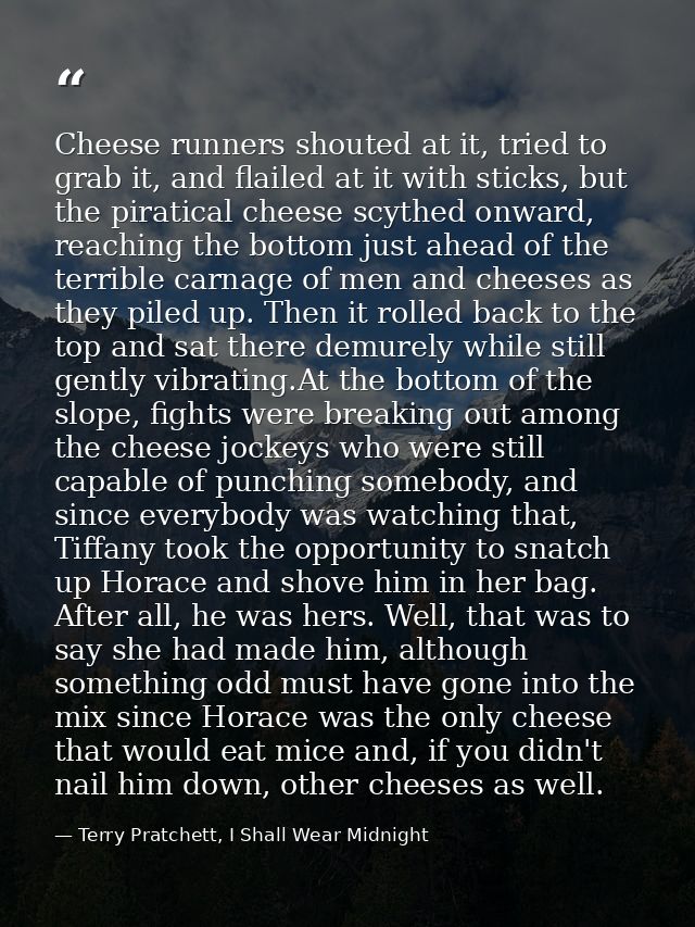 Cheese runners shouted at it, tried to grab it, and flailed at it with sticks, but the piratical cheese scythed onward,  — Terry Pratchett, I Shall Wear Midnight