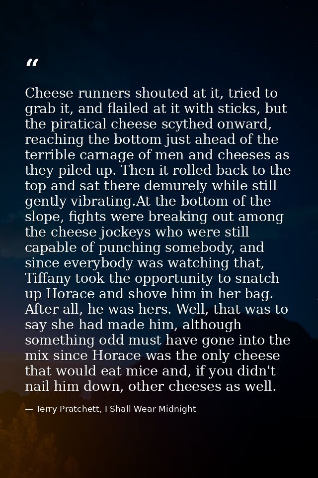Cheese runners shouted at it, tried to grab it, and flailed at it with sticks, but the piratical cheese scythed onward,  — Terry Pratchett, I Shall Wear Midnight