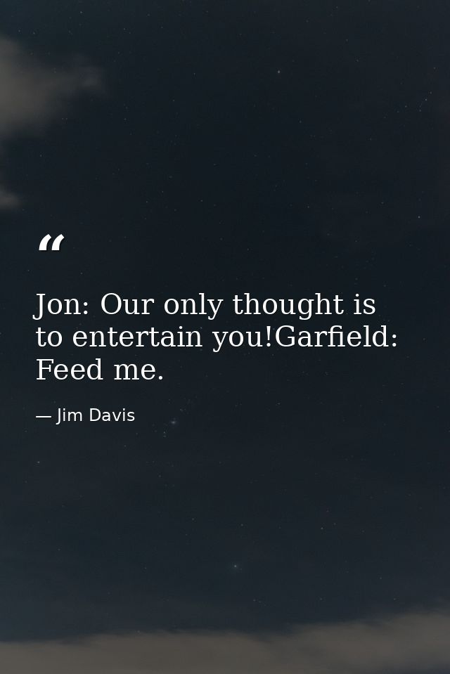 Jon: Our only thought is to entertain you!Garfield: Feed me. — Jim Davis