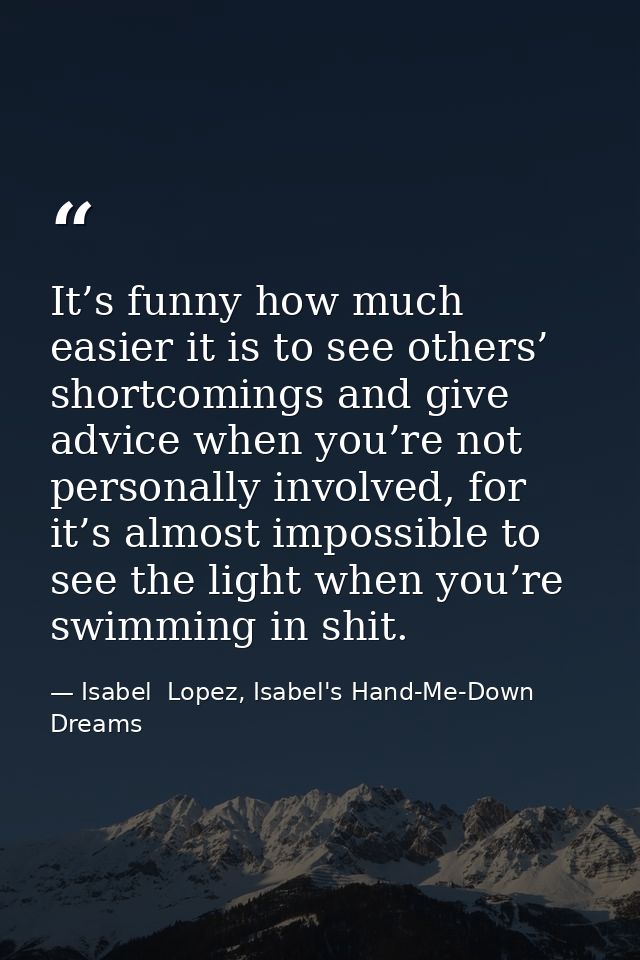 It’s funny how much easier it is to see others’ shortcomings and give advice when you’re not personally involved, for it — Isabel  Lopez, Isabel's Hand-Me-Down Dreams
