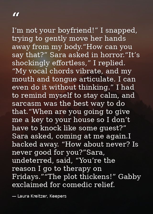 I’m not your boyfriend!” I snapped, trying to gently move her hands away from my body.“How can you say that?” Sara asked — Laura Kreitzer, Keepers