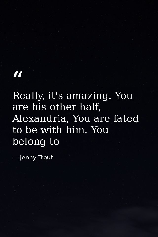 Really, it's amazing. You are his other half, Alexandria, You are fated to be with him. You belong to — Jenny Trout