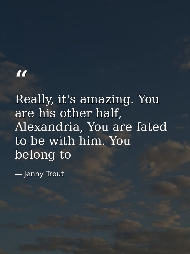 Really, it's amazing. You are his other half, Alexandria, You are fated to be with him. You belong to — Jenny Trout