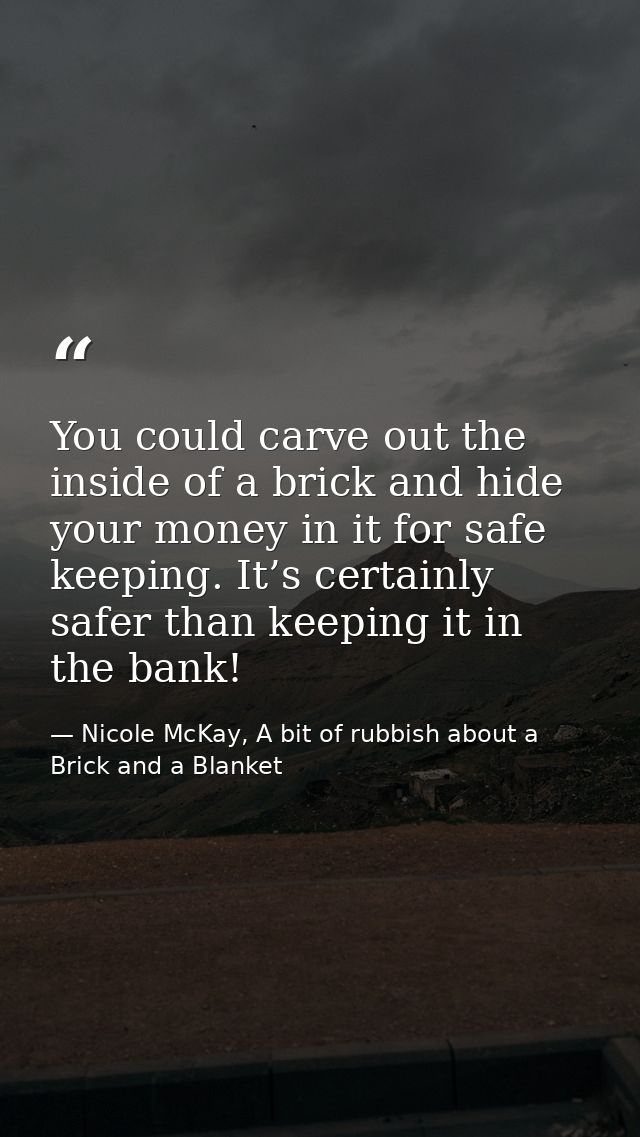 You could carve out the inside of a brick and hide your money in it for safe keeping. It’s certainly safer than keeping  — Nicole McKay, A bit of rubbish about a Brick and a Blanket