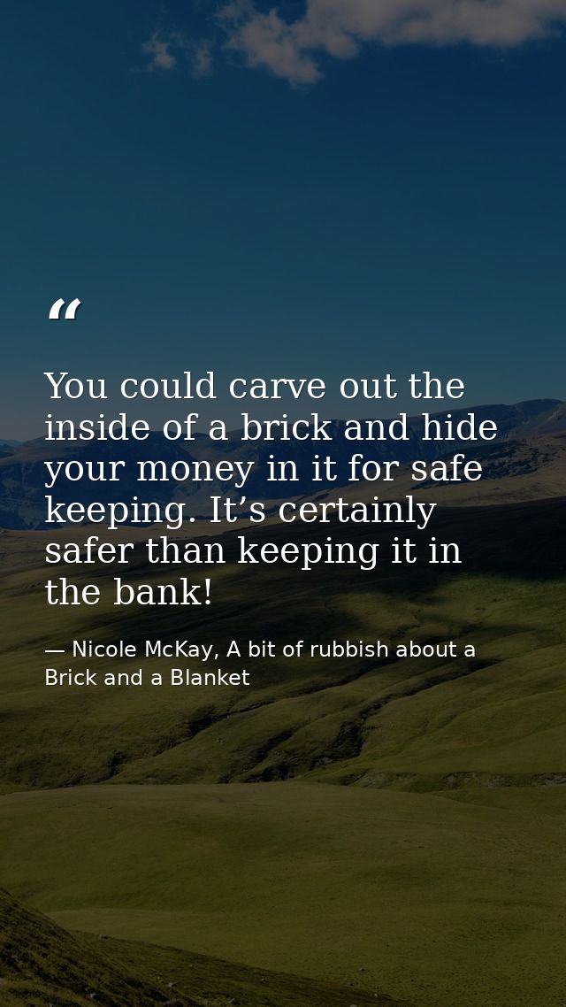 You could carve out the inside of a brick and hide your money in it for safe keeping. It’s certainly safer than keeping  — Nicole McKay, A bit of rubbish about a Brick and a Blanket