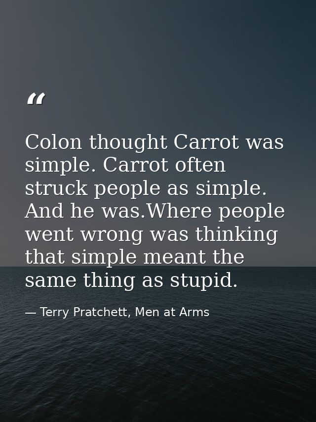 Colon thought Carrot was simple. Carrot often struck people as simple. And he was.Where people went wrong was thinking t — Terry Pratchett, Men at Arms