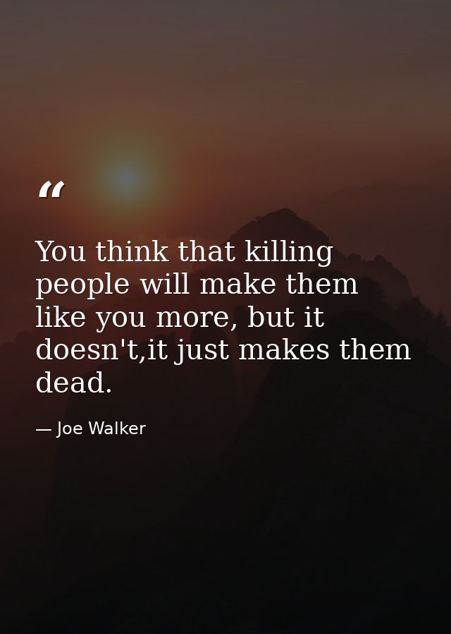 You think that killing people will make them like you more, but it doesn't,it just makes them dead. — Joe Walker