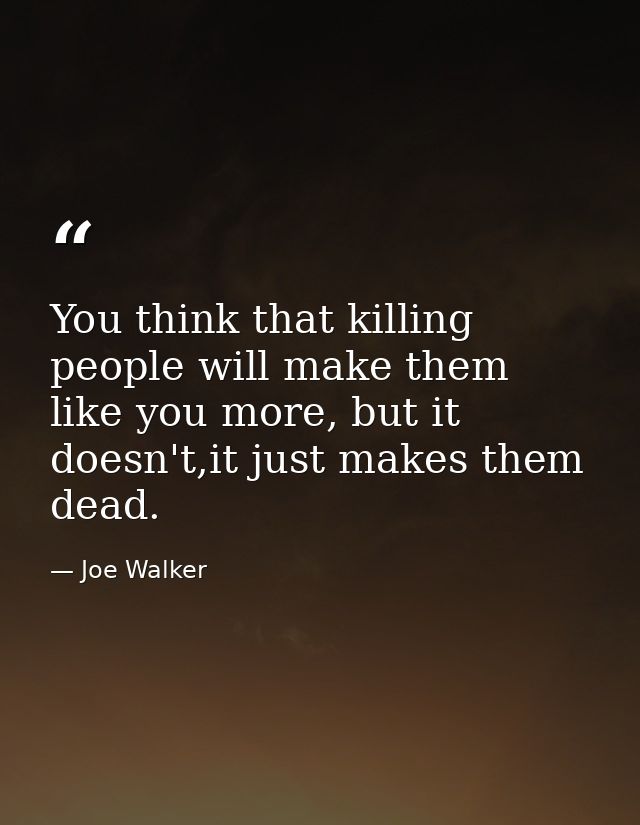 You think that killing people will make them like you more, but it doesn't,it just makes them dead. — Joe Walker