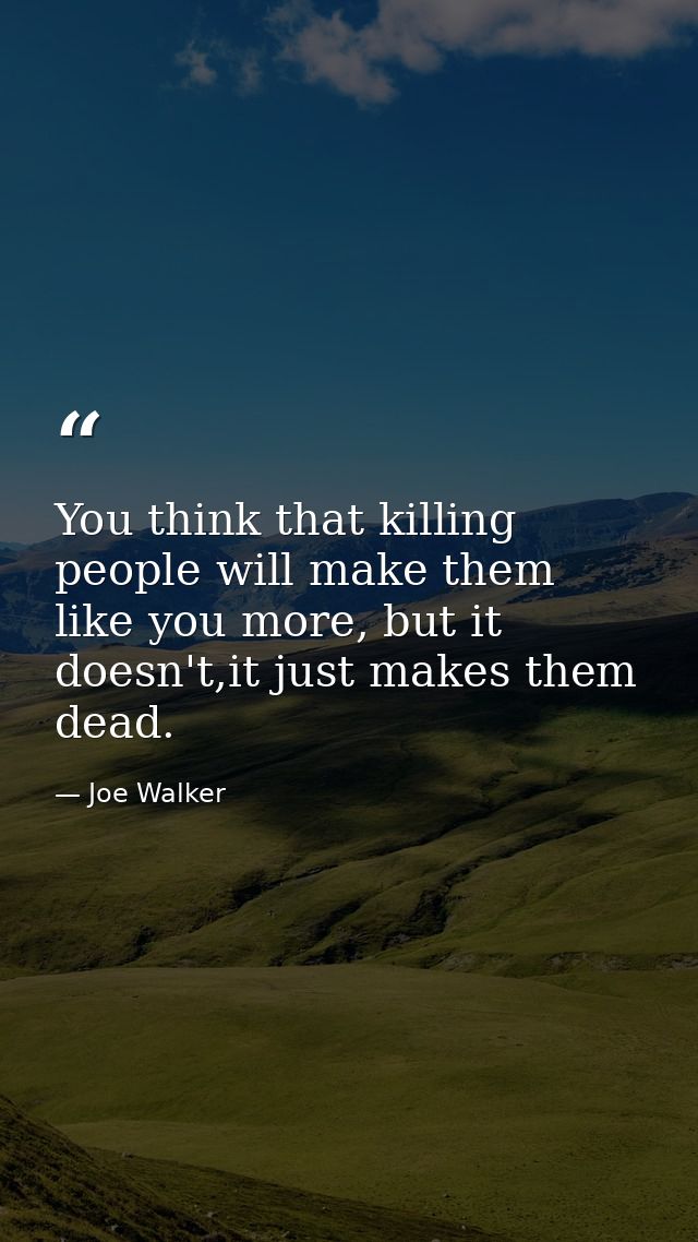 You think that killing people will make them like you more, but it doesn't,it just makes them dead. — Joe Walker