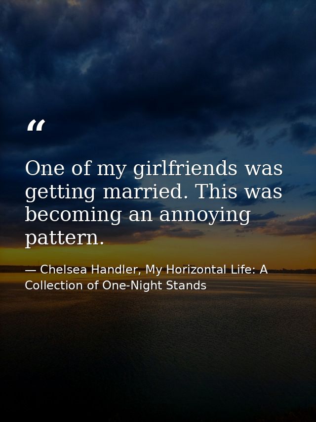 One of my girlfriends was getting married. This was becoming an annoying pattern. — Chelsea Handler, My Horizontal Life: A Collection of One-Night Stands