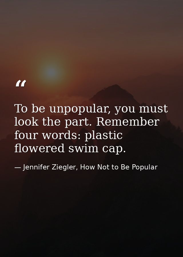 To be unpopular, you must look the part. Remember four words: plastic flowered swim cap. — Jennifer Ziegler, How Not to Be Popular