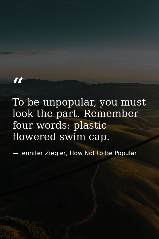 To be unpopular, you must look the part. Remember four words: plastic flowered swim cap. — Jennifer Ziegler, How Not to Be Popular