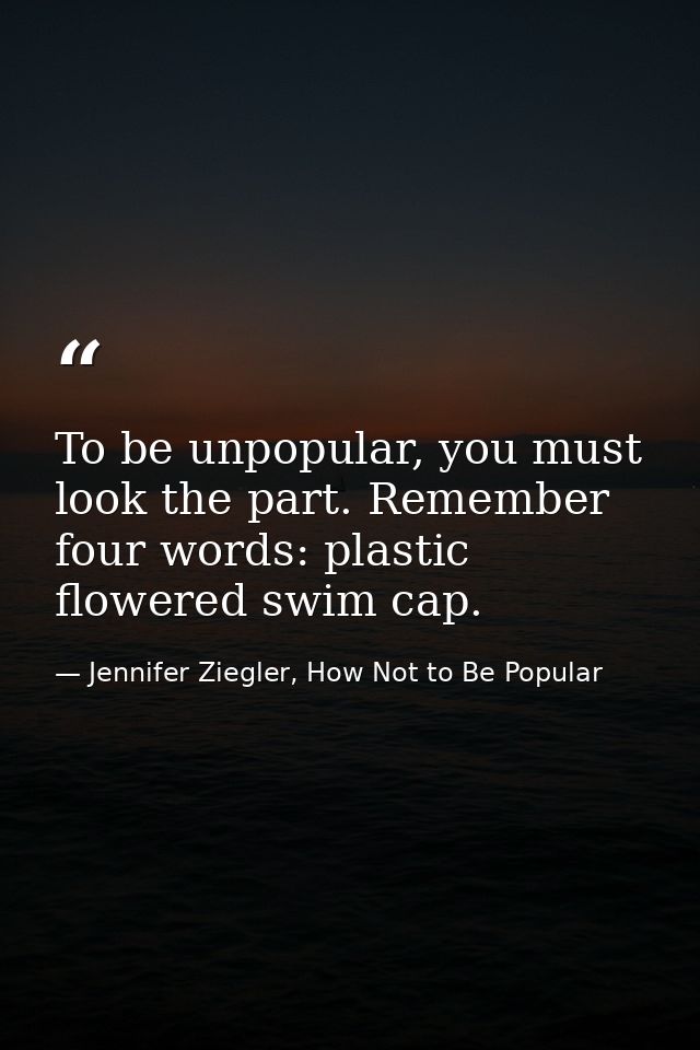 To be unpopular, you must look the part. Remember four words: plastic flowered swim cap. — Jennifer Ziegler, How Not to Be Popular