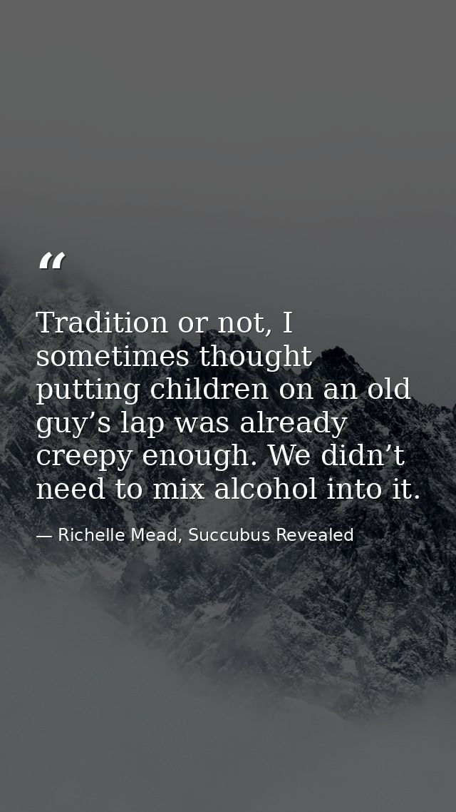 Tradition or not, I sometimes thought putting children on an old guy’s lap was already creepy enough. We didn’t need to  — Richelle Mead, Succubus Revealed